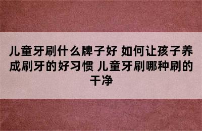 儿童牙刷什么牌子好 如何让孩子养成刷牙的好习惯 儿童牙刷哪种刷的干净